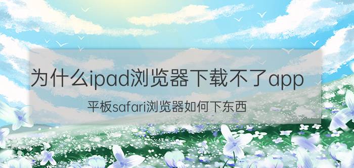 为什么ipad浏览器下载不了app 平板safari浏览器如何下东西？